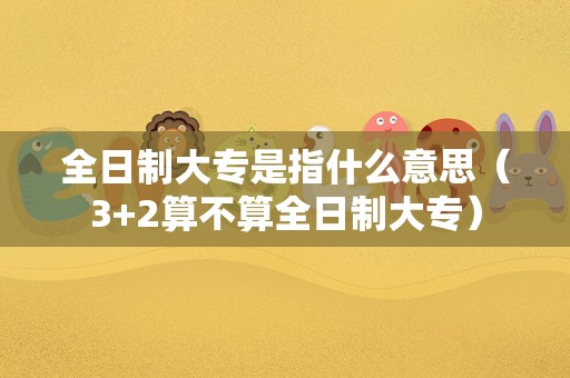 全日制大专是指什么意思（3+2算不算全日制大专）