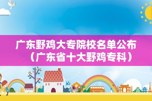 广东野鸡大专院校名单公布（广东省十大野鸡专科）