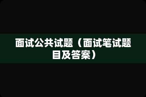 面试公共试题（面试笔试题目及答案）