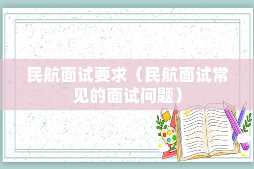 民航面试要求（民航面试常见的面试问题）