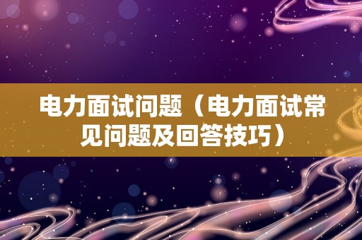 电力面试问题（电力面试常见问题及回答技巧）