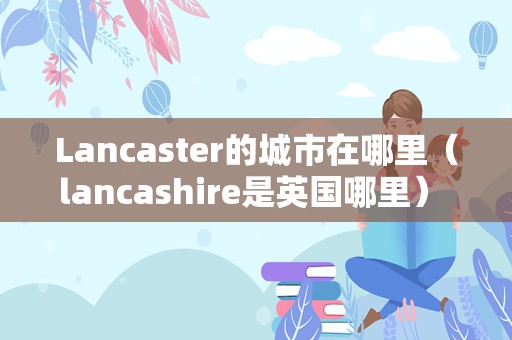 Lancaster的城市在哪里（lancashire是英国哪里） 