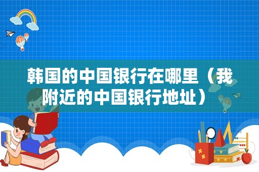 韩国的中国银行在哪里（我附近的中国银行地址） 