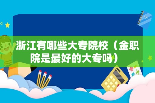 浙江有哪些大专院校（金职院是最好的大专吗） 