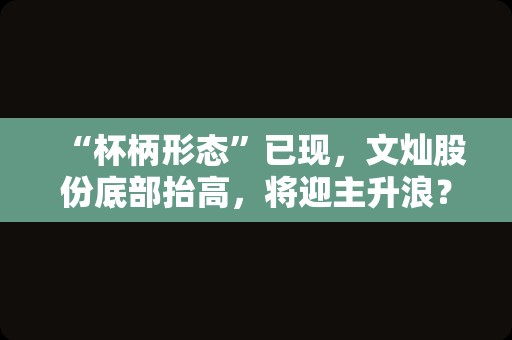 “杯柄形态”已现，文灿股份底部抬高，将迎主升浪？