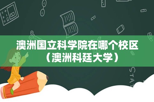 澳洲国立科学院在哪个校区（澳洲科廷大学）