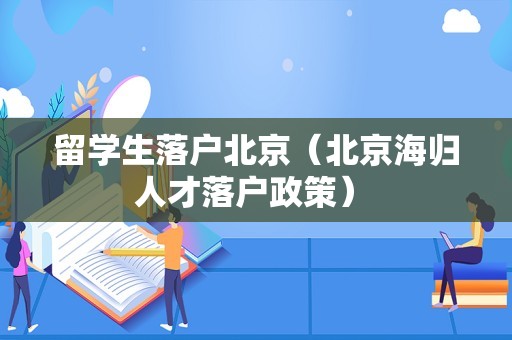 留学生落户北京（北京海归人才落户政策） 