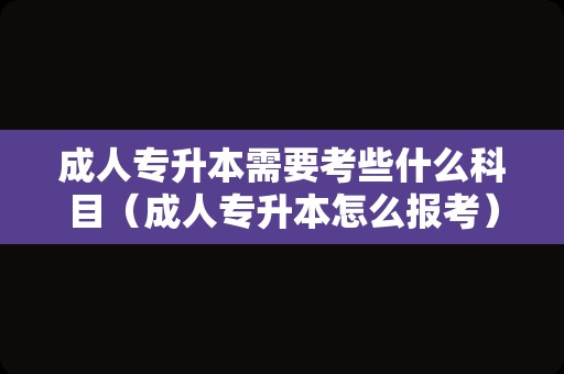 成人专升本需要考些什么科目（成人专升本怎么报考） 