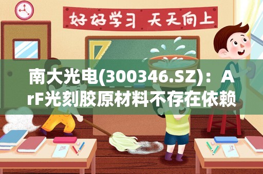 南大光电(300346.SZ)：ArF光刻胶原材料不存在依赖进口的情况