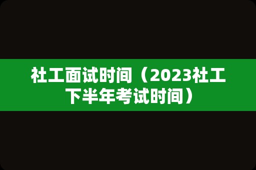 社工面试时间（2023社工下半年考试时间）