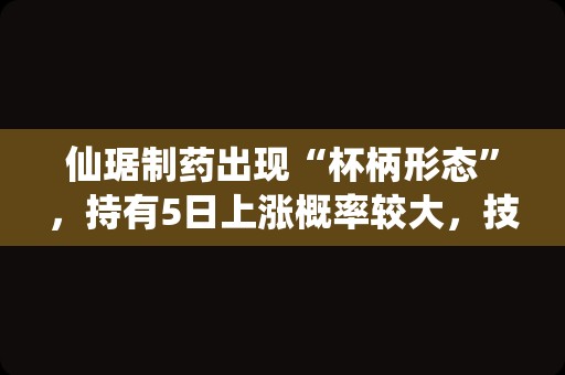 仙琚制药出现“杯柄形态”，持有5日上涨概率较大，技术面值得关注！