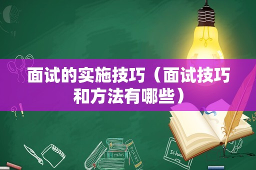 面试的实施技巧（面试技巧和方法有哪些）