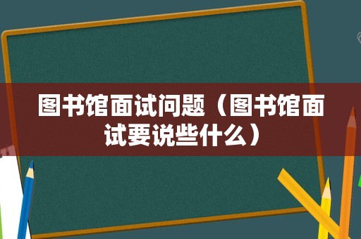 图书馆面试问题（图书馆面试要说些什么）