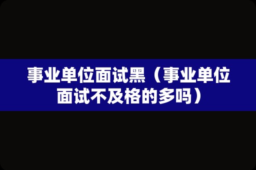 事业单位面试黑（事业单位面试不及格的多吗）