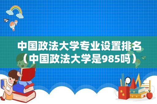 中国政法大学专业设置排名（中国政法大学是985吗） 