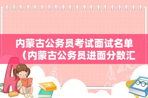 内蒙古公务员考试面试名单（内蒙古公务员进面分数汇总）