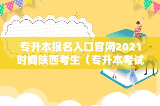 专升本报名入口官网2021时间陕西考生（专升本考试大纲怎么查）