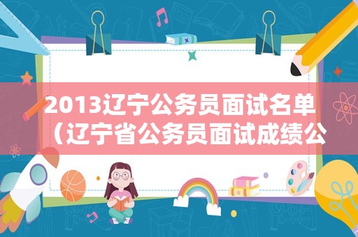 2013辽宁公务员面试名单（辽宁省公务员面试成绩公布）