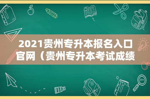 2021贵州专升本报名入口官网（贵州专升本考试成绩） 