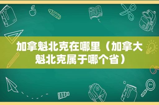 加拿魁北克在哪里（加拿大魁北克属于哪个省）