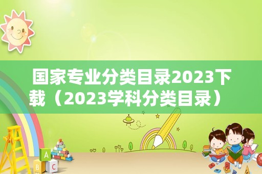 国家专业分类目录2023下载（2023学科分类目录） 