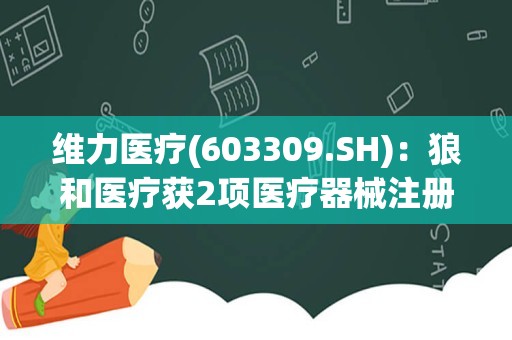 维力医疗(603309.SH)：狼和医疗获2项医疗器械注册证