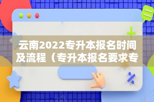 云南2022专升本报名时间及流程（专升本报名要求专升本报名） 