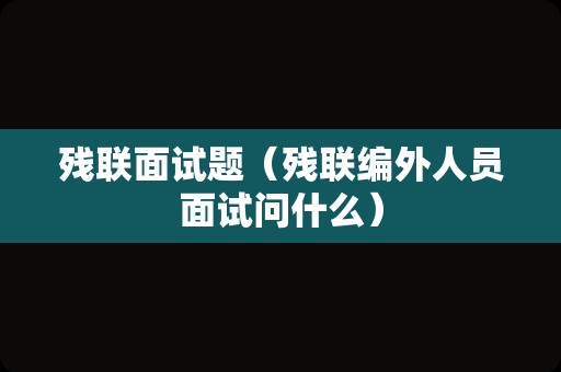 残联面试题（残联编外人员面试问什么）