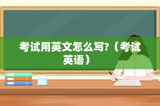 考试用英文怎么写?（考试英语） 