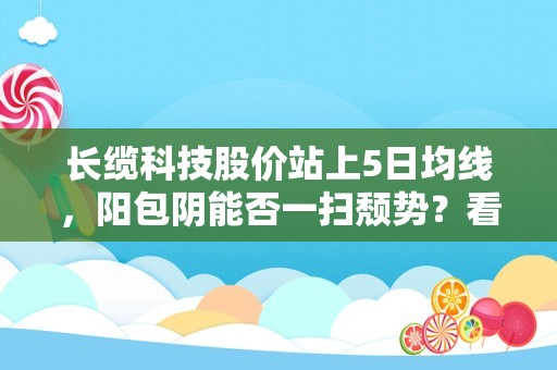 长缆科技股价站上5日均线，阳包阴能否一扫颓势？看17次回测数据