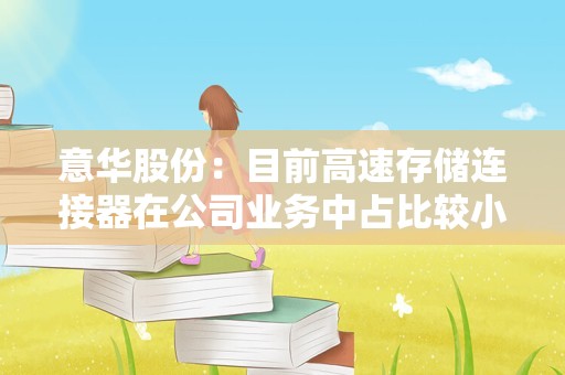 意华股份：目前高速存储连接器在公司业务中占比较小