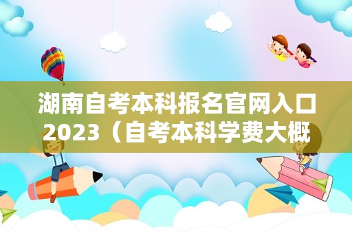 湖南自考本科报名官网入口2023（自考本科学费大概多少钱啊） 