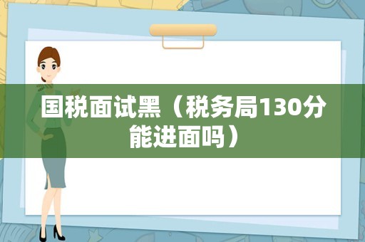 国税面试黑（税务局130分能进面吗）