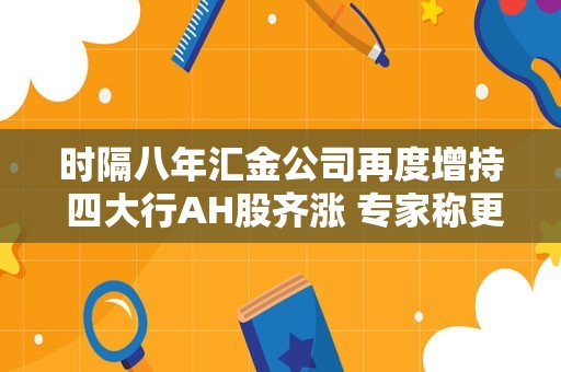 时隔八年汇金公司再度增持 四大行AH股齐涨 专家称更多长线资金将入市