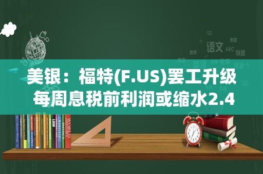 美银：福特(F.US)罢工升级 每周息税前利润或缩水2.47亿美元