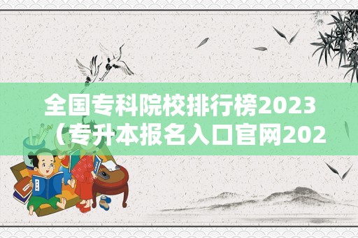 全国专科院校排行榜2023（专升本报名入口官网2023报名时间） 