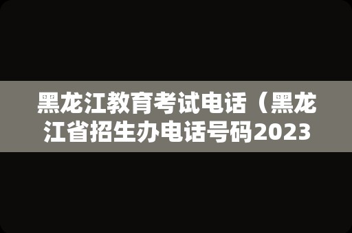 黑龙江教育考试电话（黑龙江省招生办电话号码2023） 