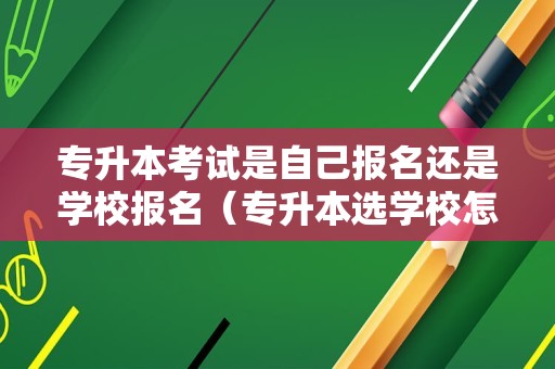 专升本考试是自己报名还是学校报名（专升本选学校怎么选）