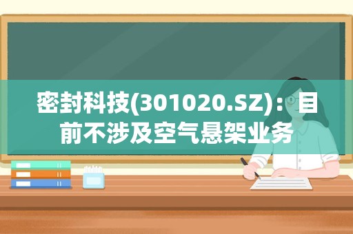 密封科技(301020.SZ)：目前不涉及空气悬架业务