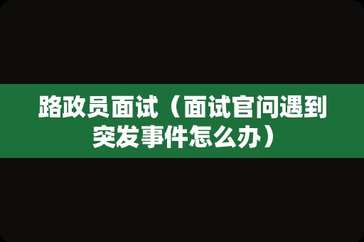 路政员面试（面试官问遇到突发事件怎么办）