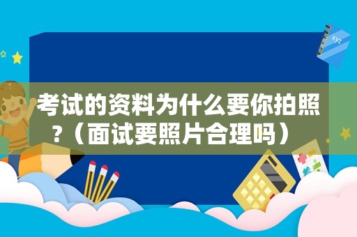 考试的资料为什么要你拍照?（面试要照片合理吗） 