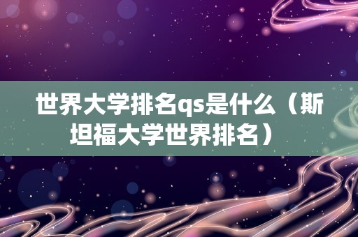 世界大学排名qs是什么（斯坦福大学世界排名） 