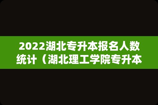 2022湖北专升本报名人数统计（湖北理工学院专升本报考人数） 