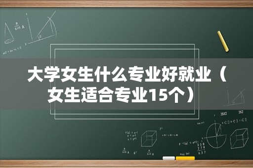 大学女生什么专业好就业（女生适合专业15个） 