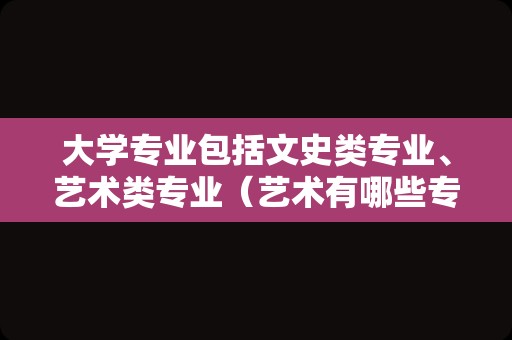 大学专业包括文史类专业、艺术类专业（艺术有哪些专业）