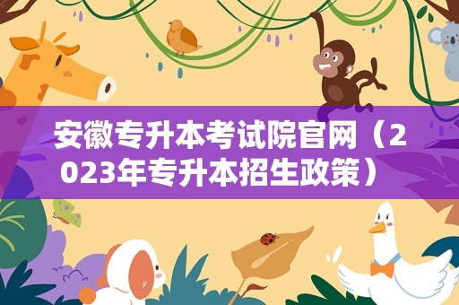 安徽专升本考试院官网（2023年专升本招生政策） 