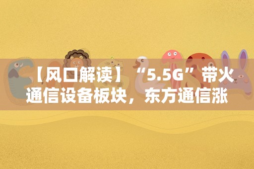 【风口解读】“5.5G”带火通信设备板块，东方通信涨停，机构提示新机会！