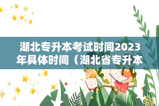 湖北专升本考试时间2023年具体时间（湖北省专升本网官网） 