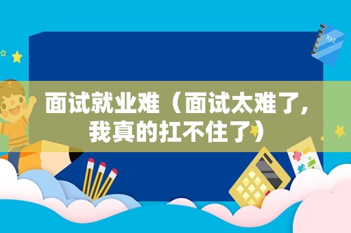 面试就业难（面试太难了,我真的扛不住了）