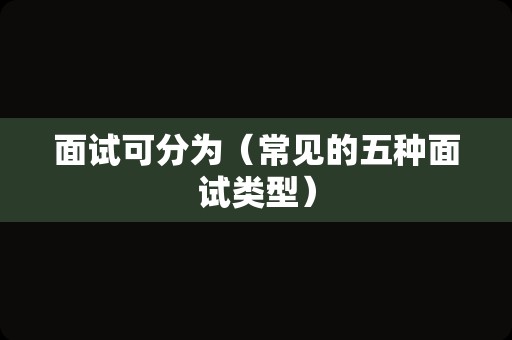 面试可分为（常见的五种面试类型）